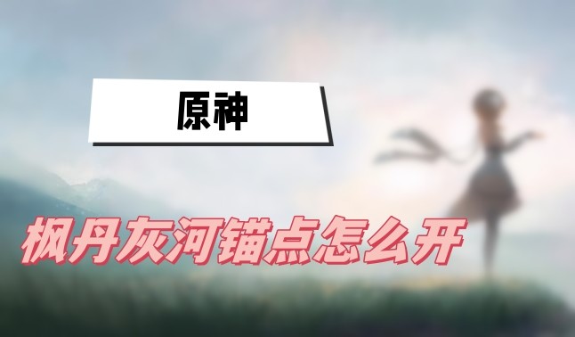原神枫丹灰河锚点怎么开-原神枫丹灰河锚点解锁方法攻略