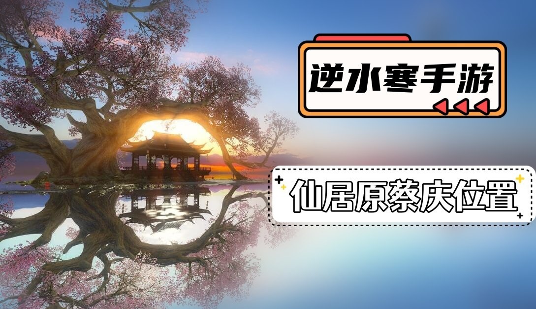 逆水寒手游仙居原蔡庆在哪-逆水寒手游仙居原蔡庆位置介绍