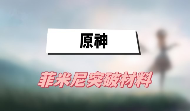 原神菲米尼突破材料有哪些-原神菲米尼突破材料汇总